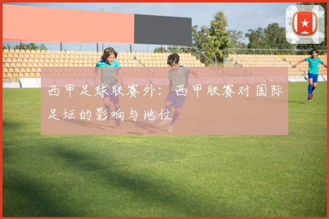 西甲足球联赛外：西甲联赛对国际足坛的影响与地位