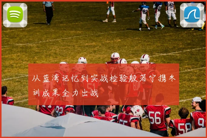 从蓝湾记忆到实战检验殷若宁携冬训成果全力出战