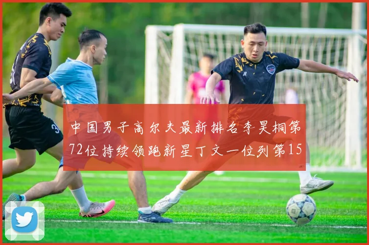 中国男子高尔夫最新排名李昊桐第72位持续领跑新星丁文一位列第159