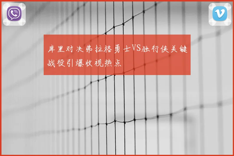 库里对决弗拉格勇士VS独行侠关键战役引爆收视热点