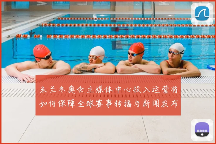 米兰冬奥会主媒体中心投入运营将如何保障全球赛事转播与新闻发布