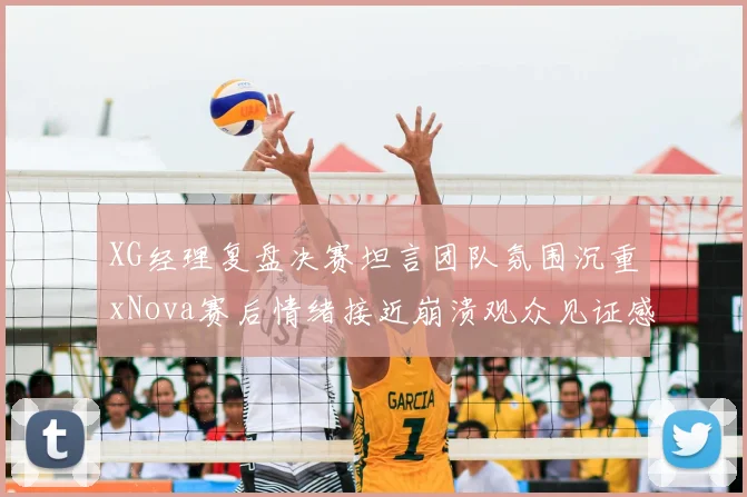 XG经理复盘决赛坦言团队氛围沉重xNova赛后情绪接近崩溃观众见证感人落泪场面
