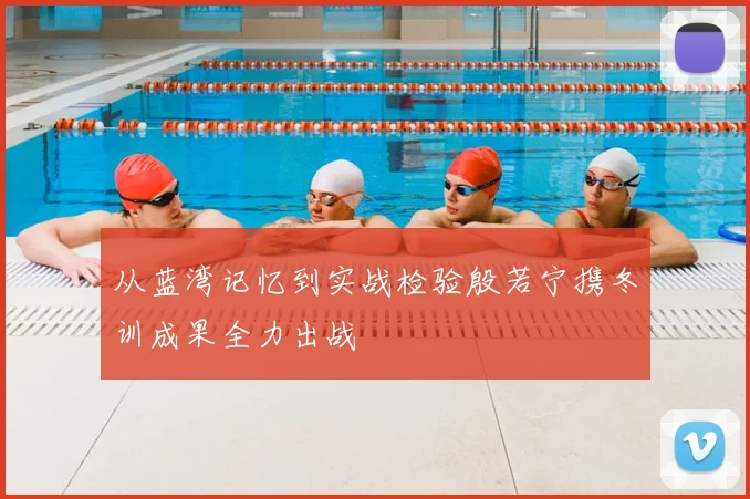从蓝湾记忆到实战检验殷若宁携冬训成果全力出战