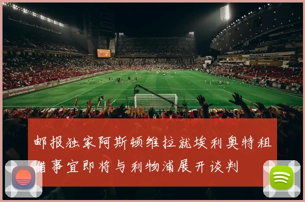 邮报独家阿斯顿维拉就埃利奥特租借事宜即将与利物浦展开谈判