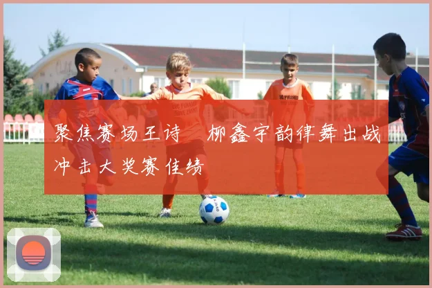 聚焦赛场王诗玥柳鑫宇韵律舞出战冲击大奖赛佳绩