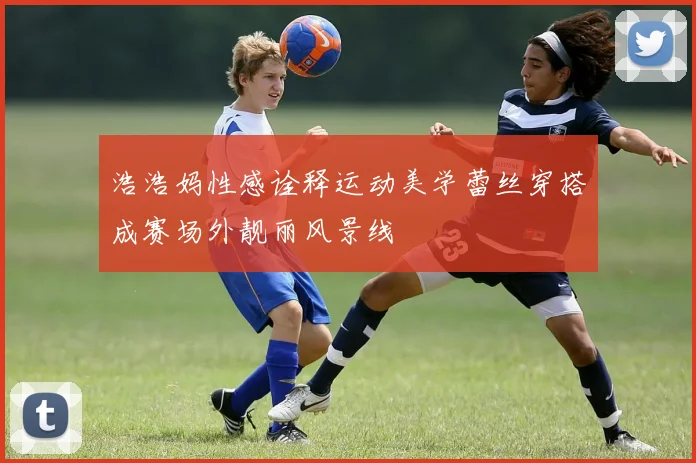 浩浩妈性感诠释运动美学蕾丝穿搭成赛场外靓丽风景线