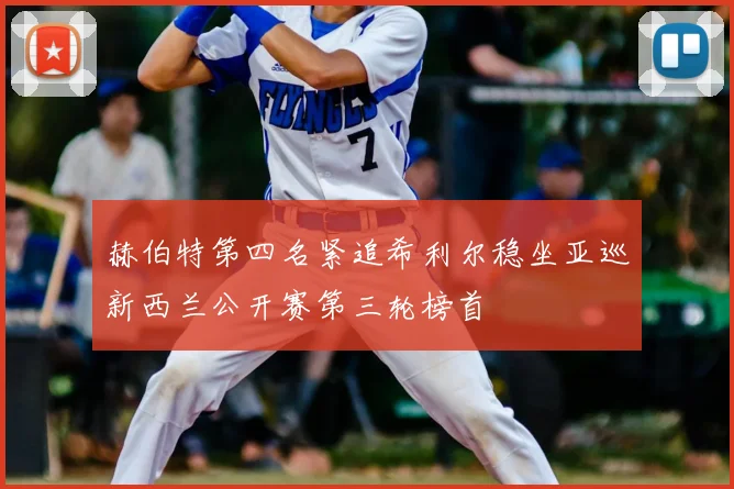 赫伯特第四名紧追希利尔稳坐亚巡新西兰公开赛第三轮榜首