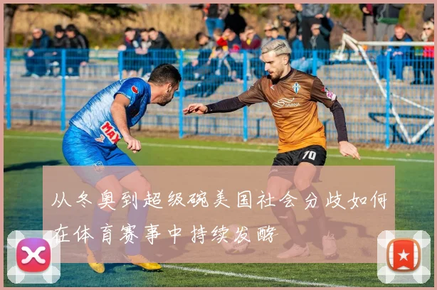 从冬奥到超级碗美国社会分歧如何在体育赛事中持续发酵