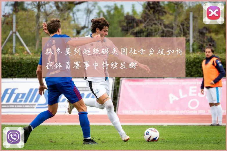 从冬奥到超级碗美国社会分歧如何在体育赛事中持续发酵