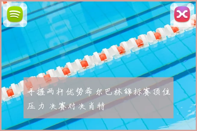 手握两杆优势希尔巴林锦标赛顶住压力 决赛对决肖特